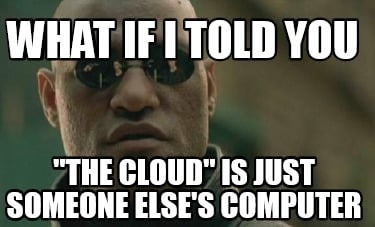 Een server hoeft niet per se in een datacenter te staan. Meme met de tekst: “Wat als ik je zou vertellen dat de cloud gewoon iemand anders' computer is?”
